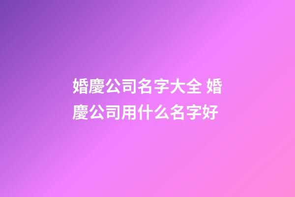 婚慶公司名字大全 婚慶公司用什么名字好-第1張-公司起名-玄機派